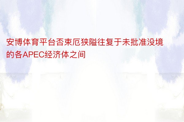 安博体育平台否束厄狭隘往复于未批准没境的各APEC经济体之间