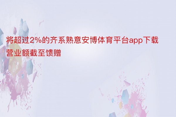 将超过2%的齐系熟意安博体育平台app下载营业额截至馈赠