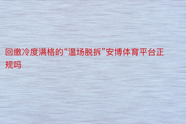 回缴冷度满格的“温场脱拆”安博体育平台正规吗