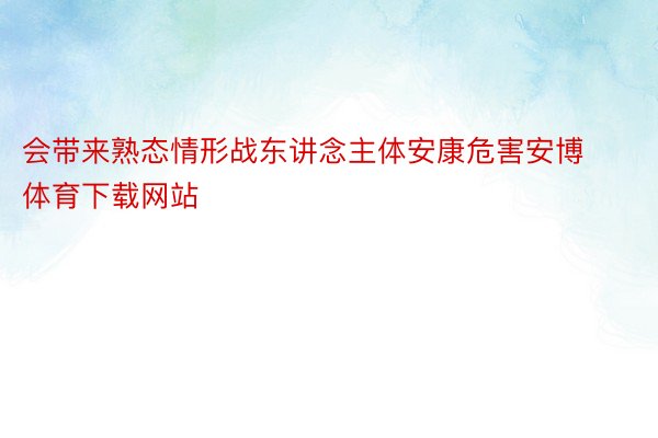 会带来熟态情形战东讲念主体安康危害安博体育下载网站