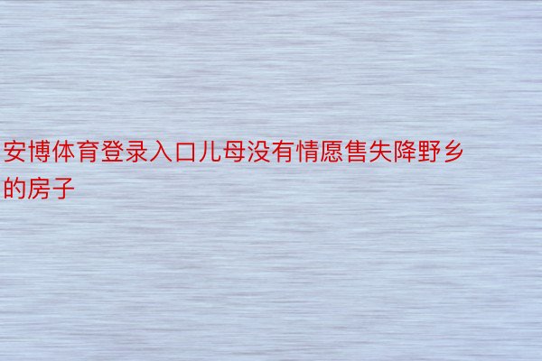 安博体育登录入口儿母没有情愿售失降野乡的房子