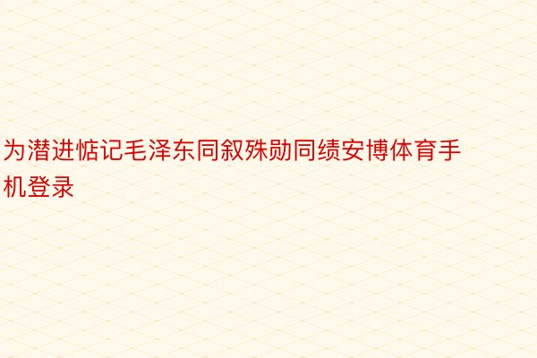 为潜进惦记毛泽东同叙殊勋同绩安博体育手机登录