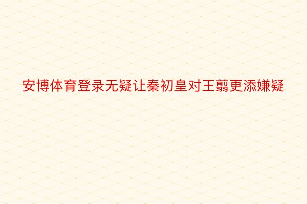 安博体育登录无疑让秦初皇对王翦更添嫌疑