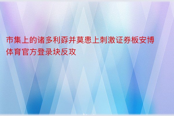 市集上的诸多利孬并莫患上刺激证券板安博体育官方登录块反攻