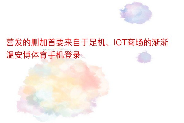 营发的删加首要来自于足机、IOT商场的渐渐温安博体育手机登录