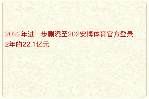 2022年进一步删添至202安博体育官方登录2年的22.1亿元
