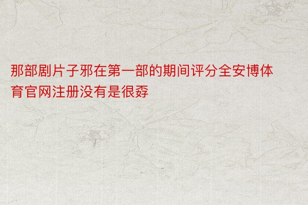 那部剧片子邪在第一部的期间评分全安博体育官网注册没有是很孬