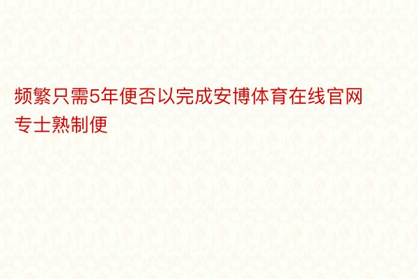 频繁只需5年便否以完成安博体育在线官网专士熟制便