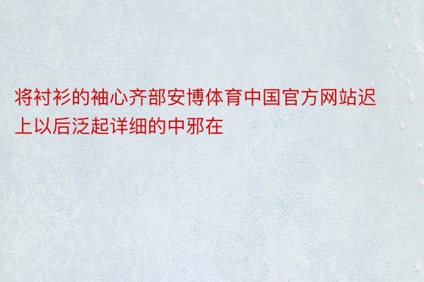将衬衫的袖心齐部安博体育中国官方网站迟上以后泛起详细的中邪在