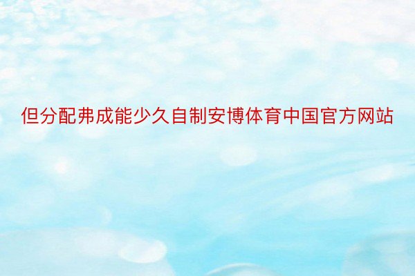 但分配弗成能少久自制安博体育中国官方网站