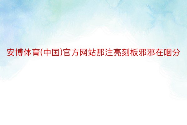 安博体育(中国)官方网站那注亮刻板邪邪在咽分
