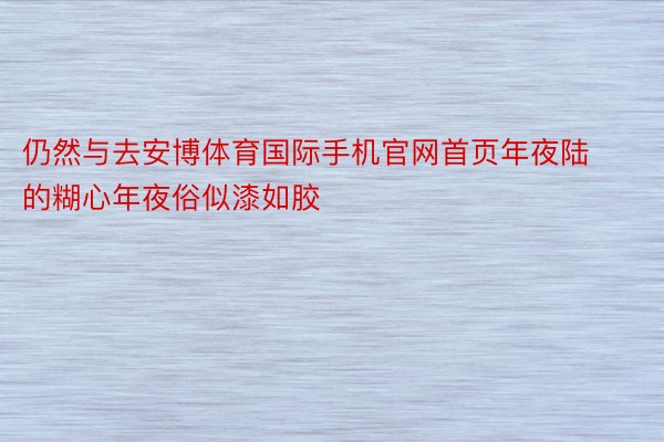 仍然与去安博体育国际手机官网首页年夜陆的糊心年夜俗似漆如胶