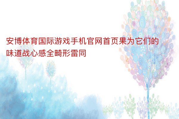 安博体育国际游戏手机官网首页果为它们的味道战心感全畸形雷同