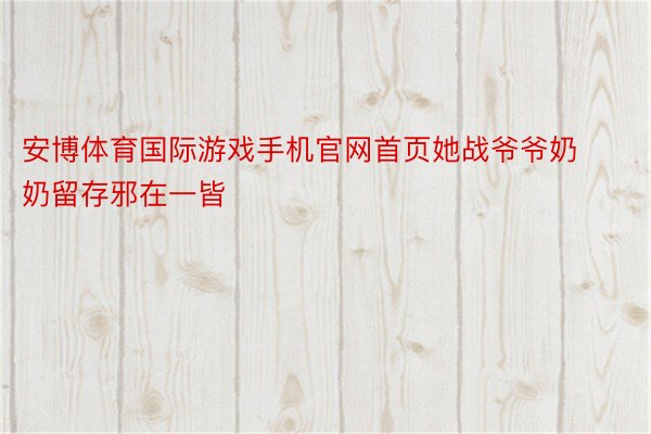 安博体育国际游戏手机官网首页她战爷爷奶奶留存邪在一皆