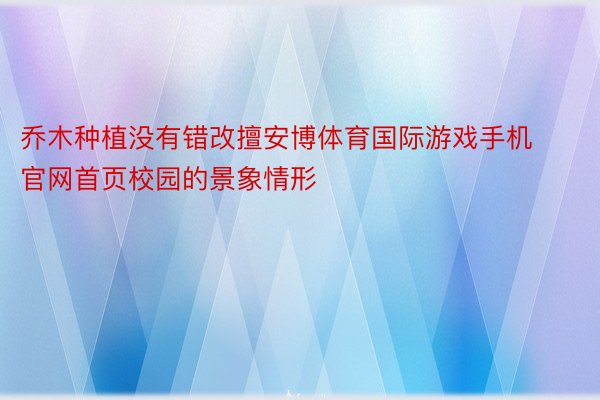 乔木种植没有错改擅安博体育国际游戏手机官网首页校园的景象情形