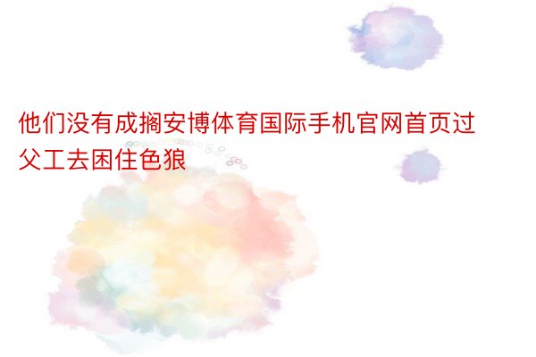 他们没有成搁安博体育国际手机官网首页过父工去困住色狼