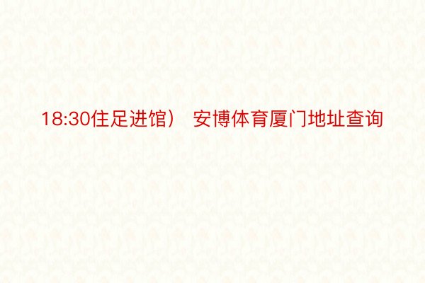 18:30住足进馆） 安博体育厦门地址查询