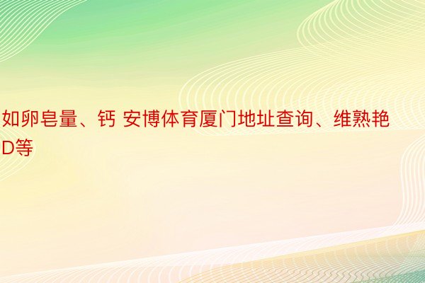 如卵皂量、钙 安博体育厦门地址查询、维熟艳D等