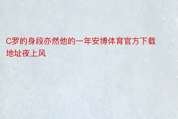 C罗的身段亦然他的一年安博体育官方下载地址夜上风