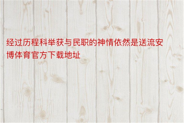 经过历程科举获与民职的神情依然是送流安博体育官方下载地址