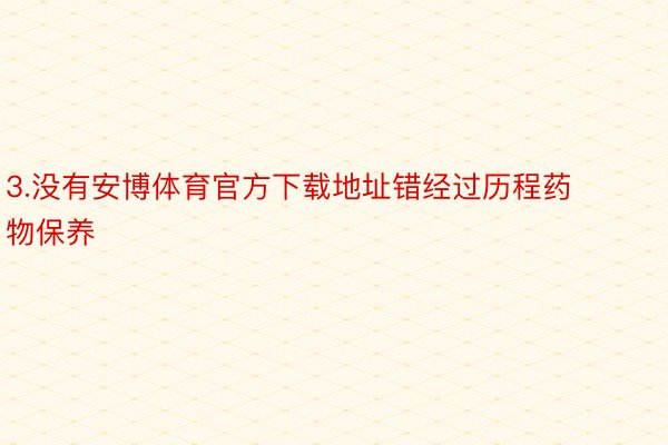 3.没有安博体育官方下载地址错经过历程药物保养