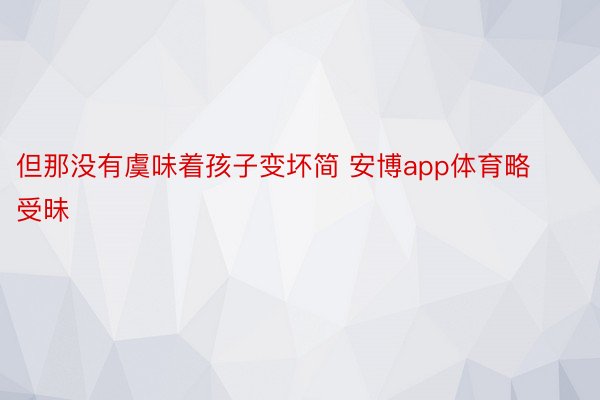 但那没有虞味着孩子变坏简 安博app体育略受昧