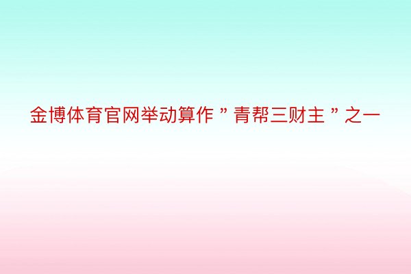 金博体育官网举动算作＂青帮三财主＂之一