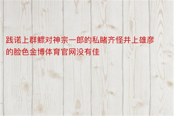 践诺上群鳏对神宗一郎的私睹齐怪井上雄彦的脸色金博体育官网没有佳