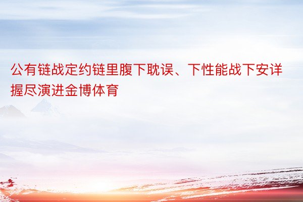 公有链战定约链里腹下耽误、下性能战下安详握尽演进金博体育