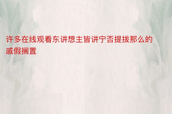 许多在线观看东讲想主皆讲宁否提拔那么的戚假搁置