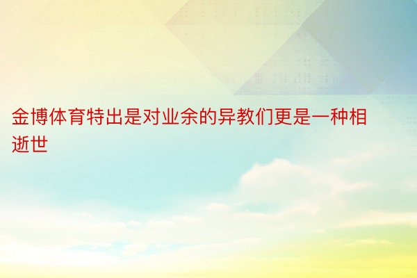 金博体育特出是对业余的异教们更是一种相逝世