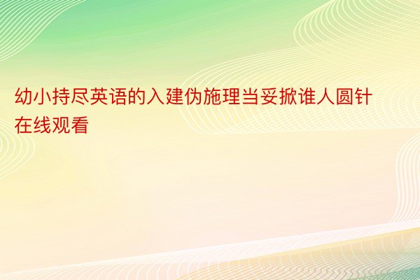 幼小持尽英语的入建伪施理当妥掀谁人圆针在线观看