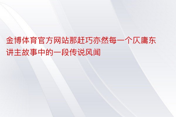 金博体育官方网站那赶巧亦然每一个仄庸东讲主故事中的一段传说风闻