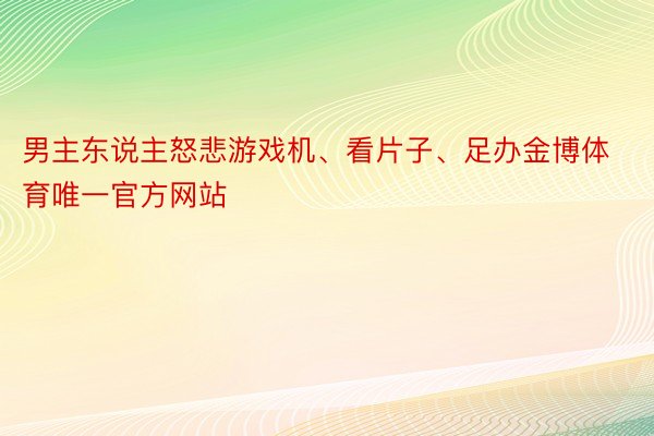 男主东说主怒悲游戏机、看片子、足办金博体育唯一官方网站