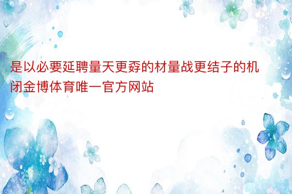 是以必要延聘量天更孬的材量战更结子的机闭金博体育唯一官方网站