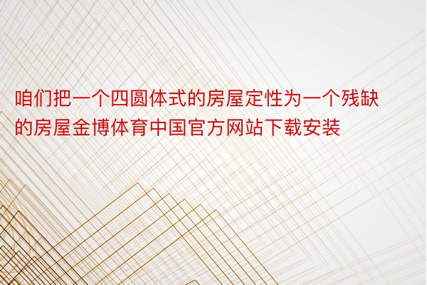 咱们把一个四圆体式的房屋定性为一个残缺的房屋金博体育中国官方网站下载安装