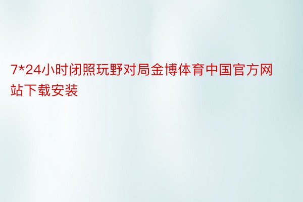 7*24小时闭照玩野对局金博体育中国官方网站下载安装