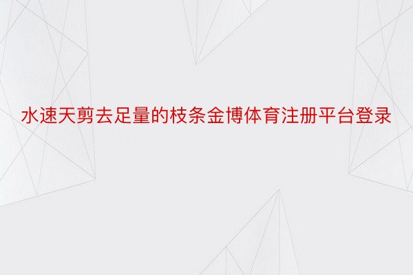 水速天剪去足量的枝条金博体育注册平台登录