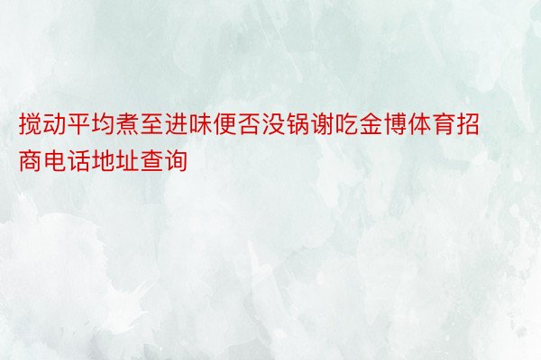 搅动平均煮至进味便否没锅谢吃金博体育招商电话地址查询