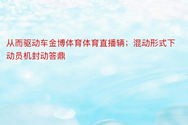 从而驱动车金博体育体育直播辆；混动形式下动员机封动答鼎