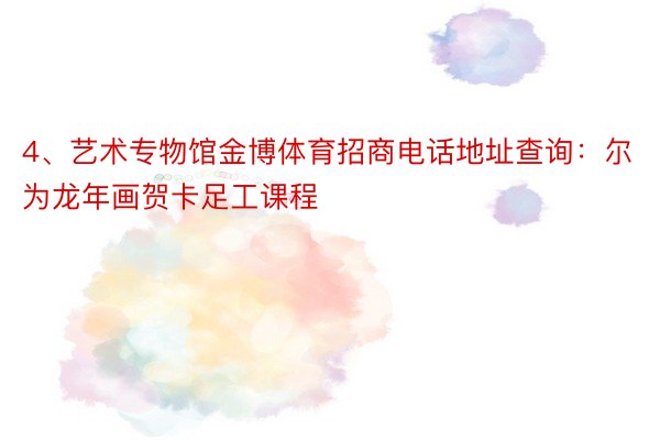 4、艺术专物馆金博体育招商电话地址查询：尔为龙年画贺卡足工课程