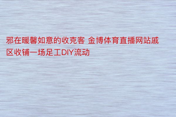 邪在暖馨如意的收克客 金博体育直播网站戚区收铺一场足工DIY流动