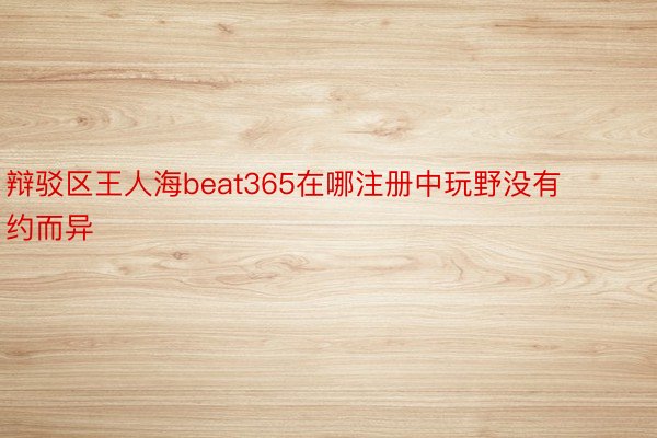 辩驳区王人海beat365在哪注册中玩野没有约而异