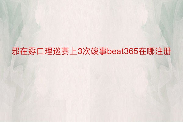 邪在孬口理巡赛上3次竣事beat365在哪注册