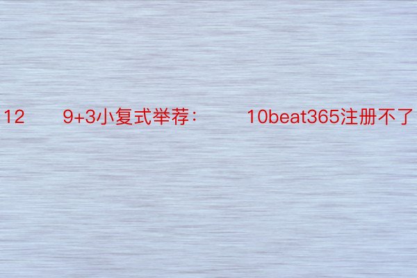 12　　9+3小复式举荐：　　10beat365注册不了