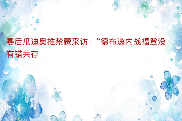 赛后瓜迪奥推禁蒙采访：“德布逸内战福登没有错共存