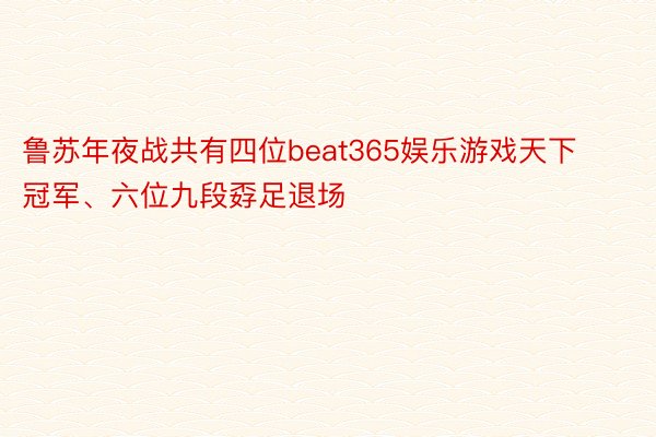 鲁苏年夜战共有四位beat365娱乐游戏天下冠军、六位九段孬足退场