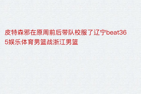 皮特森邪在原周前后带队校服了辽宁beat365娱乐体育男篮战浙江男篮