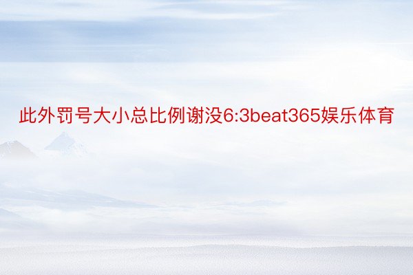 此外罚号大小总比例谢没6:3beat365娱乐体育