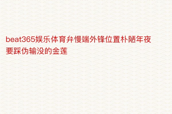 beat365娱乐体育弁慢端外锋位置朴陋年夜要踩伪输没的金莲